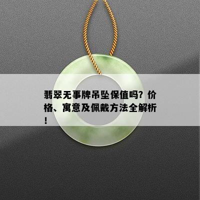 翡翠无事牌吊坠保值吗？价格、寓意及佩戴方法全解析！