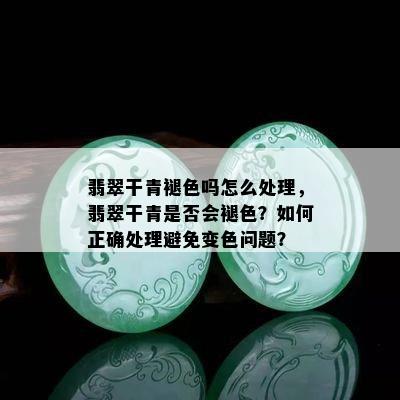 翡翠干青褪色吗怎么处理，翡翠干青是否会褪色？如何正确处理避免变色问题？