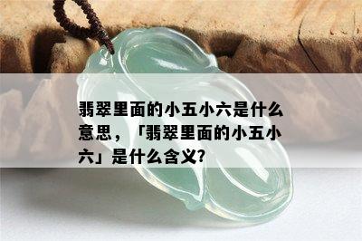 翡翠里面的小五小六是什么意思，「翡翠里面的小五小六」是什么含义？