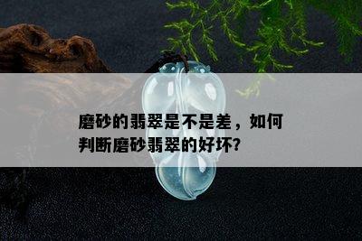 磨砂的翡翠是不是差，如何判断磨砂翡翠的好坏？