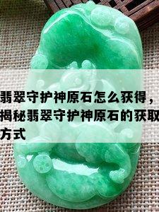 翡翠守护神原石怎么获得，揭秘翡翠守护神原石的获取方式