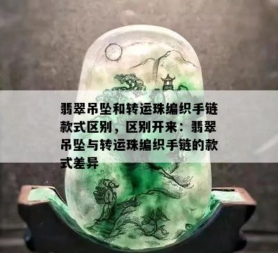 翡翠吊坠和转运珠编织手链款式区别，区别开来：翡翠吊坠与转运珠编织手链的款式差异