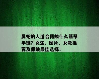 属蛇的人适合佩戴什么翡翠手链？女生、图片、女款推荐及佩戴更佳选择！