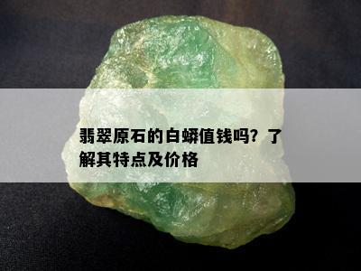 翡翠原石的白蟒值钱吗？了解其特点及价格