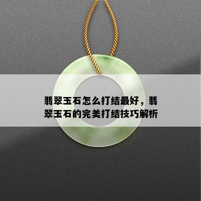 翡翠玉石怎么打结更好，翡翠玉石的完美打结技巧解析