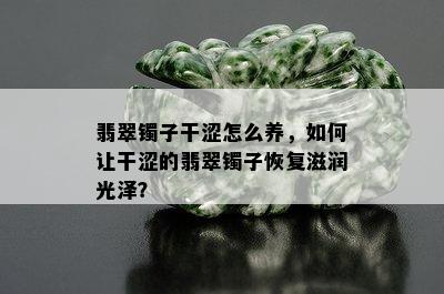 翡翠镯子干涩怎么养，如何让干涩的翡翠镯子恢复滋润光泽？