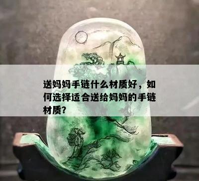 送妈妈手链什么材质好，如何选择适合送给妈妈的手链材质？