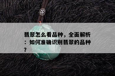 翡翠怎么看品种，全面解析：如何准确识别翡翠的品种？