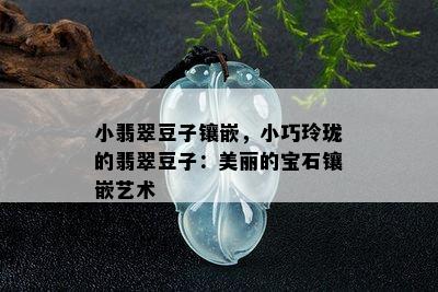 小翡翠豆子镶嵌，小巧玲珑的翡翠豆子：美丽的宝石镶嵌艺术