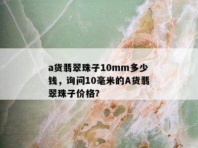 a货翡翠珠子10mm多少钱，询问10毫米的A货翡翠珠子价格？