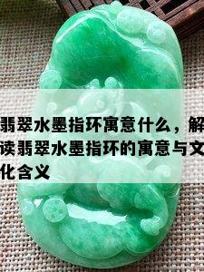 翡翠水墨指环寓意什么，解读翡翠水墨指环的寓意与文化含义