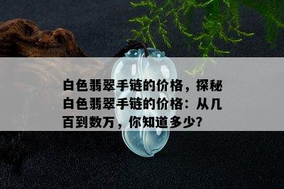 白色翡翠手链的价格，探秘白色翡翠手链的价格：从几百到数万，你知道多少？