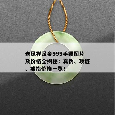 老凤祥足金999手镯图片及价格全揭秘：真伪、项链、戒指价格一览！