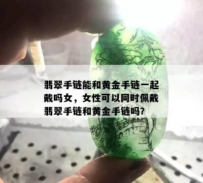 翡翠手链能和黄金手链一起戴吗女，女性可以同时佩戴翡翠手链和黄金手链吗？