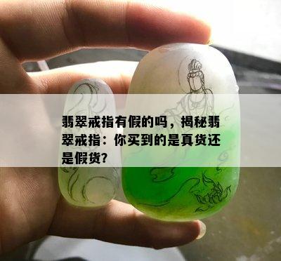 翡翠戒指有假的吗，揭秘翡翠戒指：你买到的是真货还是假货？