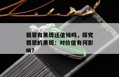 翡翠有黑斑还值钱吗，探究翡翠的黑斑：对价值有何影响？