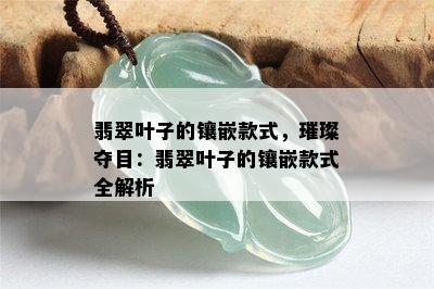 翡翠叶子的镶嵌款式，璀璨夺目：翡翠叶子的镶嵌款式全解析