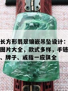 长方形翡翠镶嵌吊坠设计：图片大全，款式多样，手链、牌子、戒指一应俱全