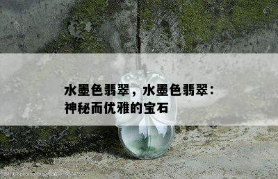 水墨色翡翠，水墨色翡翠：神秘而优雅的宝石