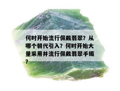 何时开始流行佩戴翡翠？从哪个朝代引入？何时开始大量采用并流行佩戴翡翠手镯？