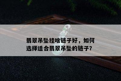 翡翠吊坠挂啥链子好，如何选择适合翡翠吊坠的链子？