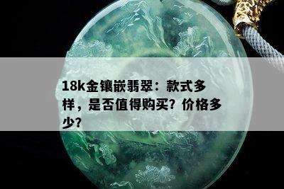 18k金镶嵌翡翠：款式多样，是否值得购买？价格多少？