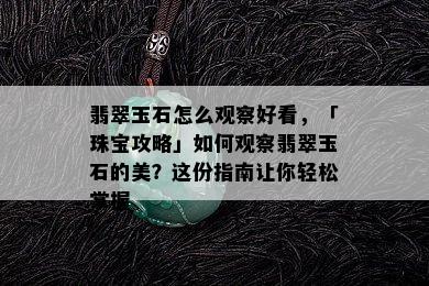 翡翠玉石怎么观察好看，「珠宝攻略」如何观察翡翠玉石的美？这份指南让你轻松掌握