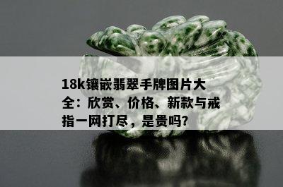 18k镶嵌翡翠手牌图片大全：欣赏、价格、新款与戒指一网打尽，是贵吗？