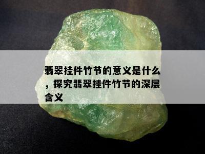 翡翠挂件竹节的意义是什么，探究翡翠挂件竹节的深层含义