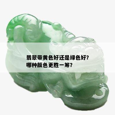 翡翠带黄色好还是绿色好？哪种颜色更胜一筹？