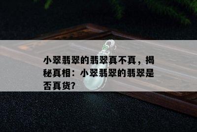 小翠翡翠的翡翠真不真，揭秘真相：小翠翡翠的翡翠是否真货？