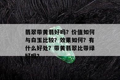 翡翠带黄翡好吗？价值如何与白玉比较？效果如何？有什么好处？带黄翡翠比带绿好吗？