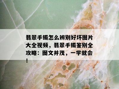 翡翠手镯怎么辨别好坏图片大全视频，翡翠手镯鉴别全攻略：图文并茂，一学就会！