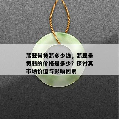 翡翠带黄翡多少钱，翡翠带黄翡的价格是多少？探讨其市场价值与影响因素