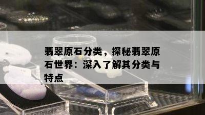 翡翠原石分类，探秘翡翠原石世界：深入了解其分类与特点