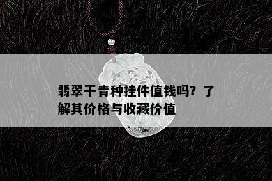 翡翠干青种挂件值钱吗？了解其价格与收藏价值