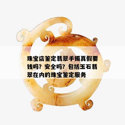 珠宝店鉴定翡翠手镯真假要钱吗？安全吗？包括玉石翡翠在内的珠宝鉴定服务