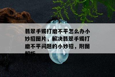 翡翠手镯打磨不平怎么办小妙招图片，解决翡翠手镯打磨不平问题的小妙招，附图解析