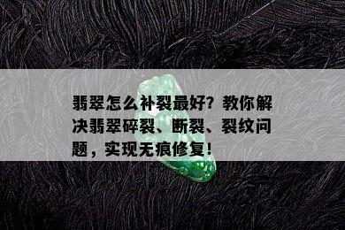 翡翠怎么补裂更好？教你解决翡翠碎裂、断裂、裂纹问题，实现无痕修复！