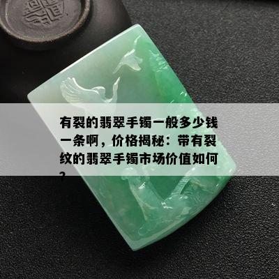 有裂的翡翠手镯一般多少钱一条啊，价格揭秘：带有裂纹的翡翠手镯市场价值如何？