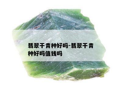 翡翠干青种好吗-翡翠干青种好吗值钱吗