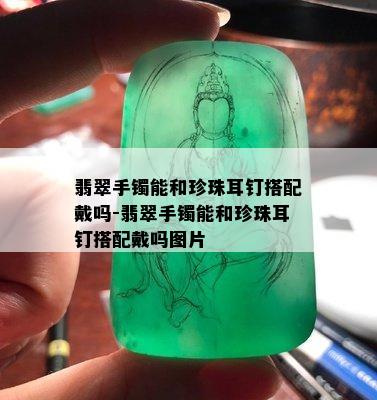 翡翠手镯能和珍珠耳钉搭配戴吗-翡翠手镯能和珍珠耳钉搭配戴吗图片