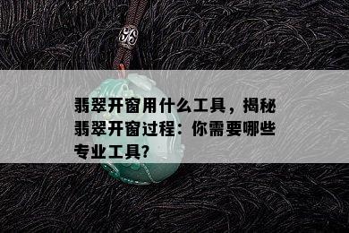 翡翠开窗用什么工具，揭秘翡翠开窗过程：你需要哪些专业工具？