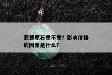 翡翠原石重不重？影响价格的因素是什么？