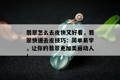 翡翠怎么去皮快又好看，翡翠快速去皮技巧：简单易学，让你的翡翠更加美丽动人！