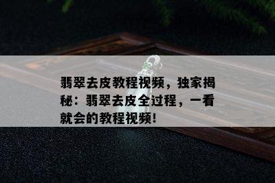 翡翠去皮教程视频，独家揭秘：翡翠去皮全过程，一看就会的教程视频！