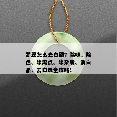 翡翠怎么去白磷？除味、除色、除黑点、除杂质、消白晶、去白斑全攻略！