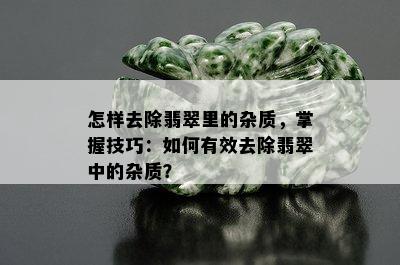 怎样去除翡翠里的杂质，掌握技巧：如何有效去除翡翠中的杂质？