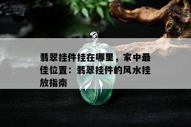 翡翠挂件挂在哪里，家中更佳位置：翡翠挂件的风水挂放指南