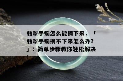 翡翠手镯怎么能摘下来，「翡翠手镯摘不下来怎么办？」：简单步骤教你轻松解决！